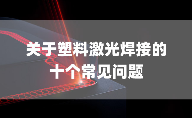 關(guān)于塑料激光焊接的十個(gè)常見(jiàn)問(wèn)題